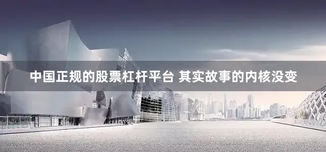 中国正规的股票杠杆平台 其实故事的内核没变