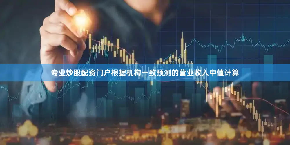 专业炒股配资门户根据机构一致预测的营业收入中值计算