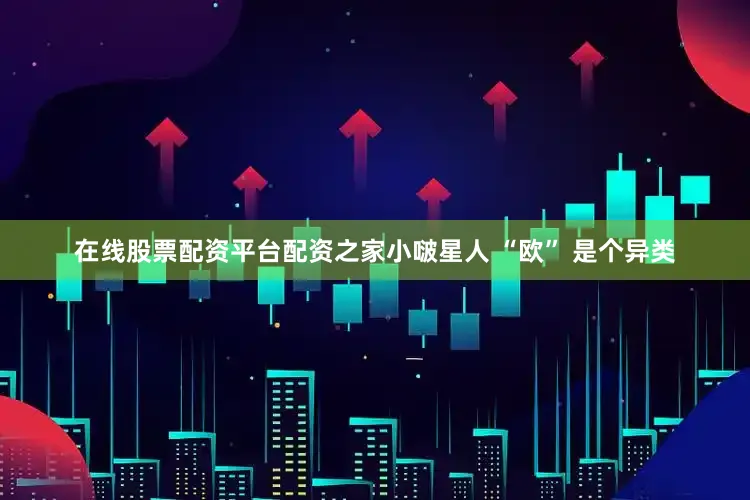 在线股票配资平台配资之家小啵星人 “欧” 是个异类