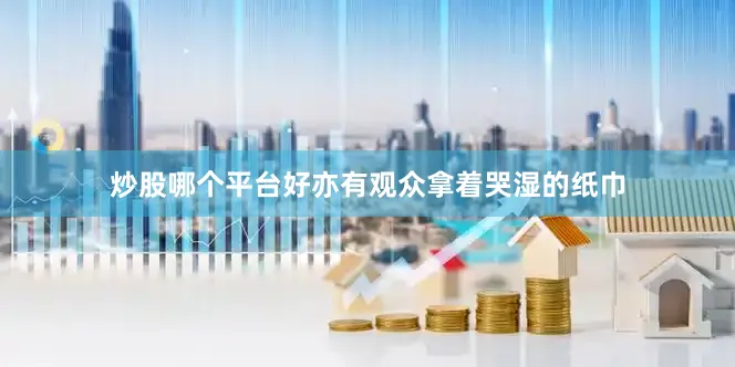 炒股哪个平台好亦有观众拿着哭湿的纸巾