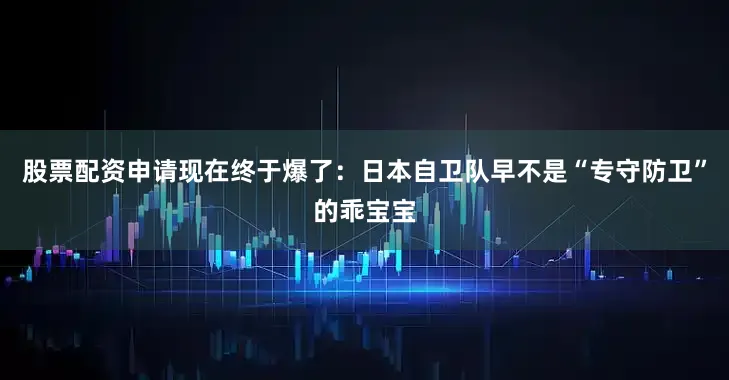 股票配资申请现在终于爆了：日本自卫队早不是“专守防卫”的乖宝宝