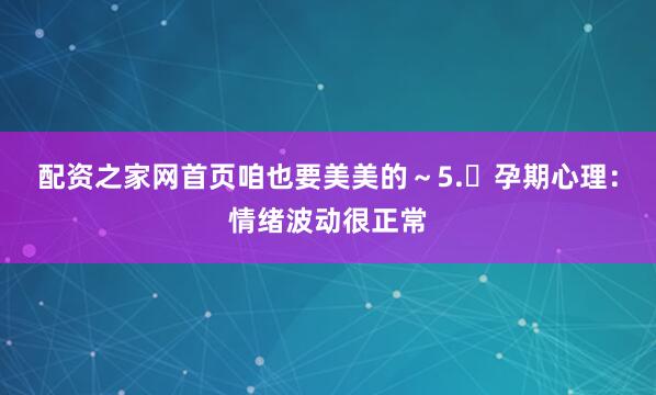 配资之家网首页咱也要美美的~5. 孕期心理:情绪波动很正常