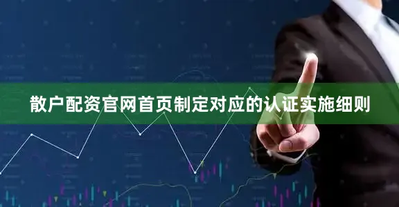 散户配资官网首页制定对应的认证实施细则