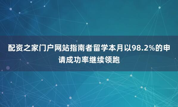 配资之家门户网站指南者留学本月以98.2%的申请成功率继续领跑