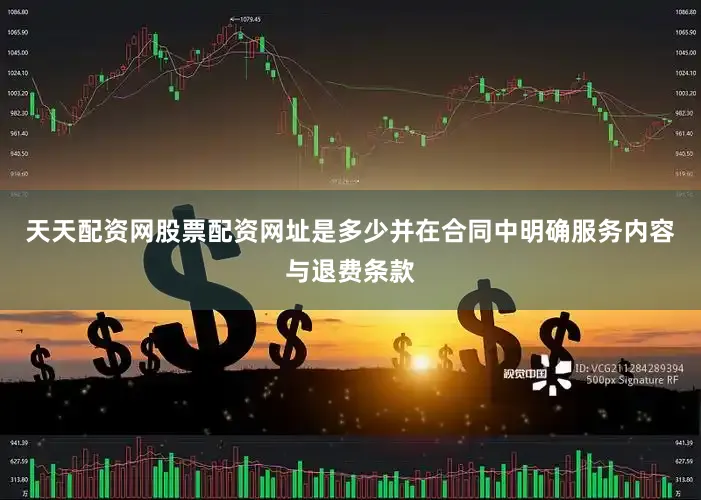 天天配资网股票配资网址是多少并在合同中明确服务内容与退费条款
