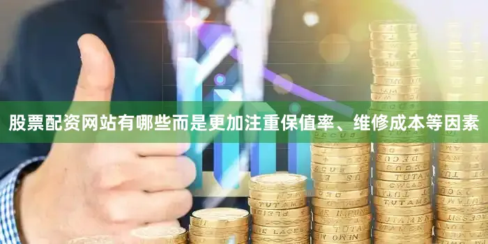 股票配资网站有哪些而是更加注重保值率、维修成本等因素