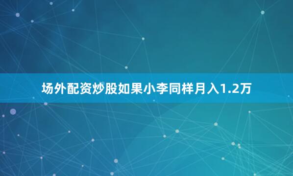 场外配资炒股如果小李同样月入1.2万