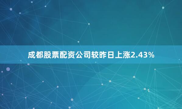 成都股票配资公司较昨日上涨2.43%