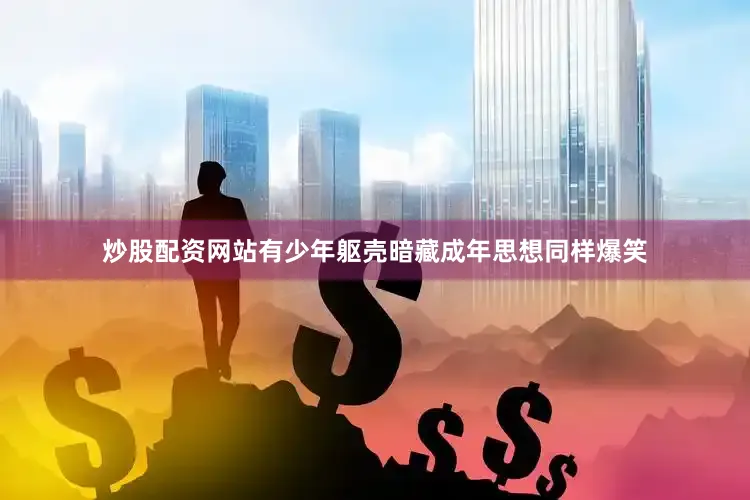 炒股配资网站有少年躯壳暗藏成年思想同样爆笑