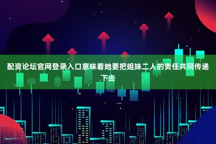 配资论坛官网登录入口意味着她要把姐妹二人的责任共同传递下去