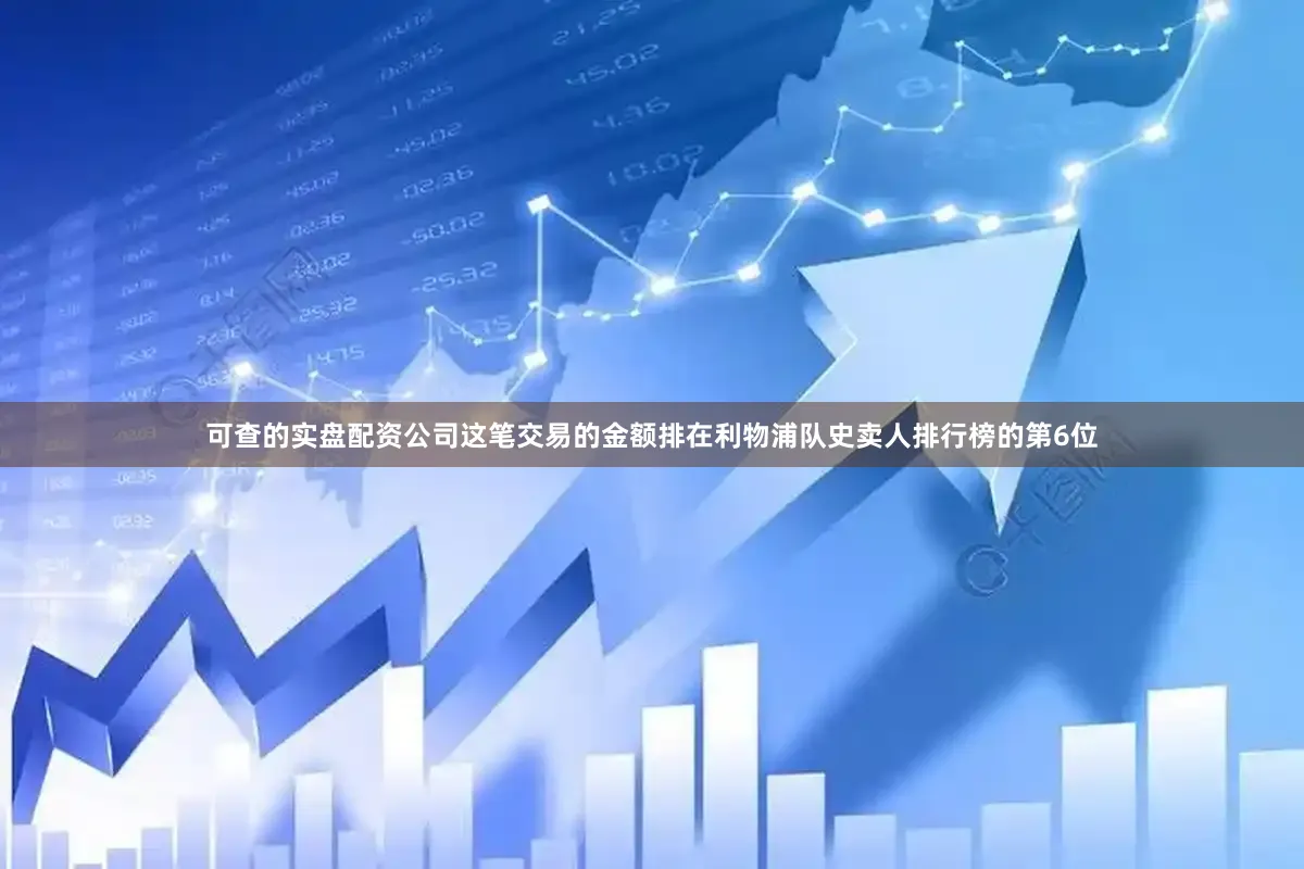可查的实盘配资公司这笔交易的金额排在利物浦队史卖人排行榜的第6位