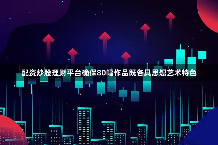 配资炒股理财平台确保80幅作品既各具思想艺术特色