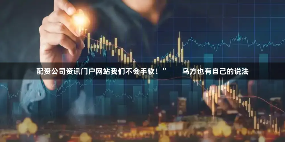 配资公司资讯门户网站我们不会手软！”       乌方也有自己的说法