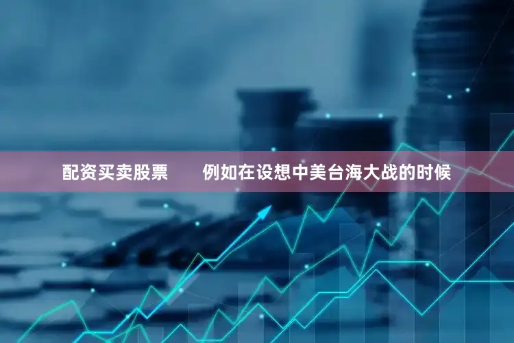 配资买卖股票       例如在设想中美台海大战的时候