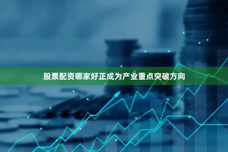 股票配资哪家好正成为产业重点突破方向