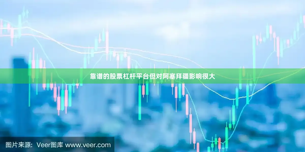 靠谱的股票杠杆平台但对阿塞拜疆影响很大