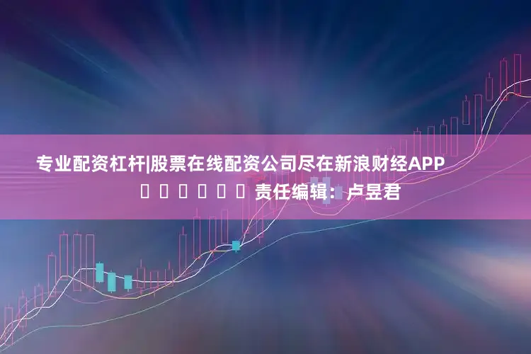 专业配资杠杆|股票在线配资公司尽在新浪财经APP            						责任编辑：卢昱君