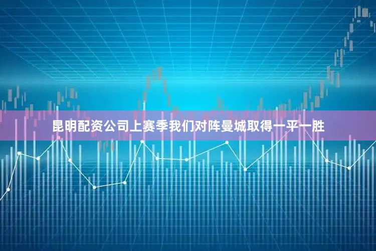 昆明配资公司上赛季我们对阵曼城取得一平一胜