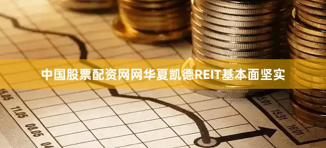 中国股票配资网网华夏凯德REIT基本面坚实