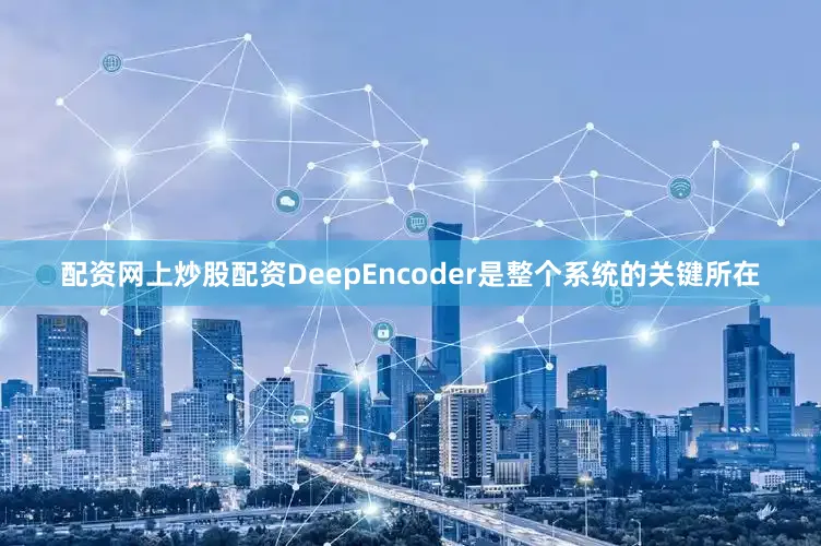 配资网上炒股配资DeepEncoder是整个系统的关键所在