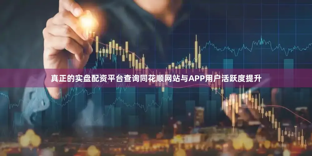 真正的实盘配资平台查询同花顺网站与APP用户活跃度提升