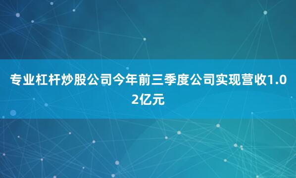 专业杠杆炒股公司今年前三季度公司实现营收1.02亿元
